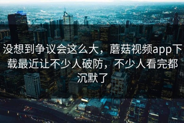 没想到争议会这么大，蘑菇视频app下载最近让不少人破防，不少人看完都沉默了