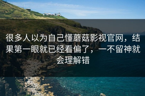 很多人以为自己懂蘑菇影视官网，结果第一眼就已经看偏了，一不留神就会理解错