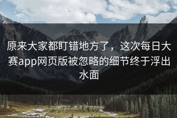 原来大家都盯错地方了，这次每日大赛app网页版被忽略的细节终于浮出水面
