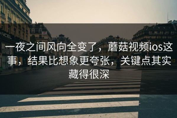 一夜之间风向全变了，蘑菇视频ios这事，结果比想象更夸张，关键点其实藏得很深
