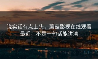 说实话有点上头，蘑菇影视在线观看最近，不是一句话能讲清