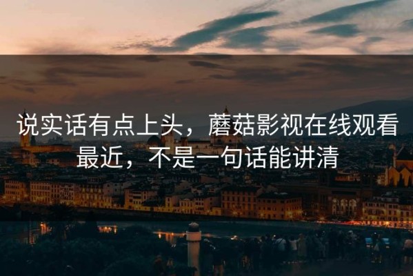 说实话有点上头，蘑菇影视在线观看最近，不是一句话能讲清
