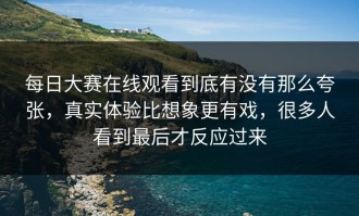 每日大赛在线观看到底有没有那么夸张，真实体验比想象更有戏，很多人看到最后才反应过来