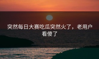 突然每日大赛吃瓜突然火了，老用户看傻了