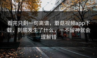 看完只剩一句离谱，蘑菇视频app下载，到底发生了什么，一不留神就会理解错