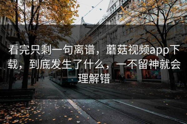看完只剩一句离谱，蘑菇视频app下载，到底发生了什么，一不留神就会理解错