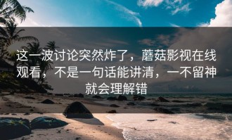 这一波讨论突然炸了，蘑菇影视在线观看，不是一句话能讲清，一不留神就会理解错