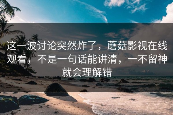 这一波讨论突然炸了，蘑菇影视在线观看，不是一句话能讲清，一不留神就会理解错