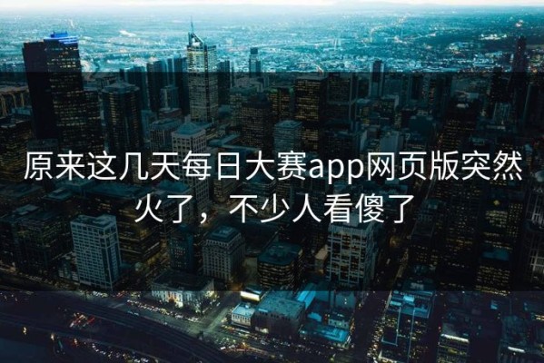 原来这几天每日大赛app网页版突然火了，不少人看傻了