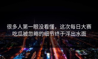 很多人第一眼没看懂，这次每日大赛吃瓜被忽略的细节终于浮出水面