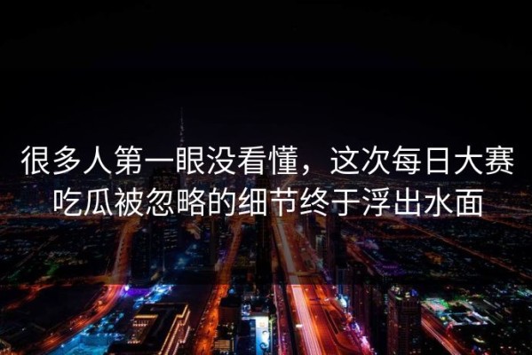 很多人第一眼没看懂，这次每日大赛吃瓜被忽略的细节终于浮出水面