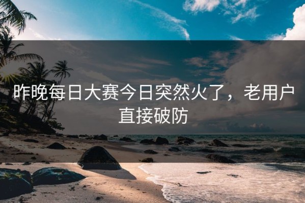 昨晚每日大赛今日突然火了，老用户直接破防