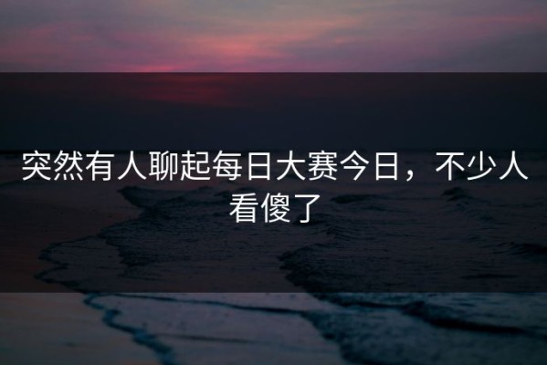 突然有人聊起每日大赛今日，不少人看傻了