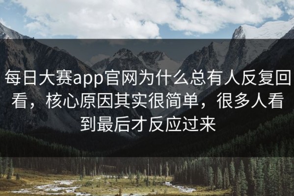 每日大赛app官网为什么总有人反复回看，核心原因其实很简单，很多人看到最后才反应过来