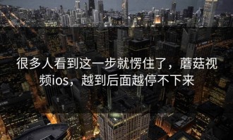 很多人看到这一步就愣住了，蘑菇视频ios，越到后面越停不下来