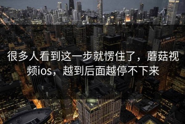 很多人看到这一步就愣住了，蘑菇视频ios，越到后面越停不下来