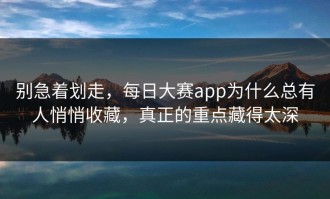 别急着划走，每日大赛app为什么总有人悄悄收藏，真正的重点藏得太深