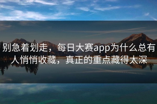 别急着划走，每日大赛app为什么总有人悄悄收藏，真正的重点藏得太深