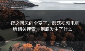 一夜之间风向全变了，蘑菇视频电脑版相关搜索，到底发生了什么
