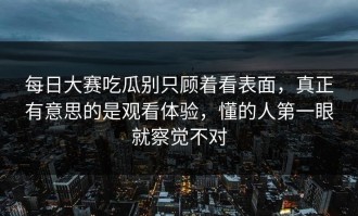 每日大赛吃瓜别只顾着看表面，真正有意思的是观看体验，懂的人第一眼就察觉不对