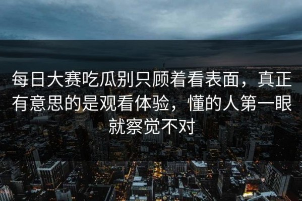 每日大赛吃瓜别只顾着看表面，真正有意思的是观看体验，懂的人第一眼就察觉不对