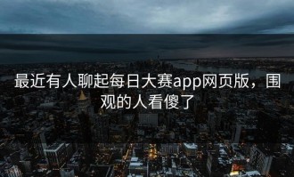 最近有人聊起每日大赛app网页版，围观的人看傻了