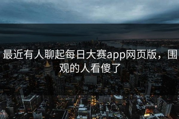 最近有人聊起每日大赛app网页版，围观的人看傻了
