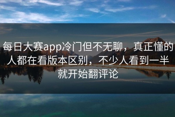 每日大赛app冷门但不无聊，真正懂的人都在看版本区别，不少人看到一半就开始翻评论