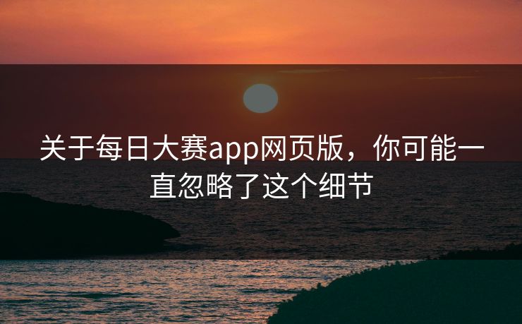 关于每日大赛app网页版，你可能一直忽略了这个细节