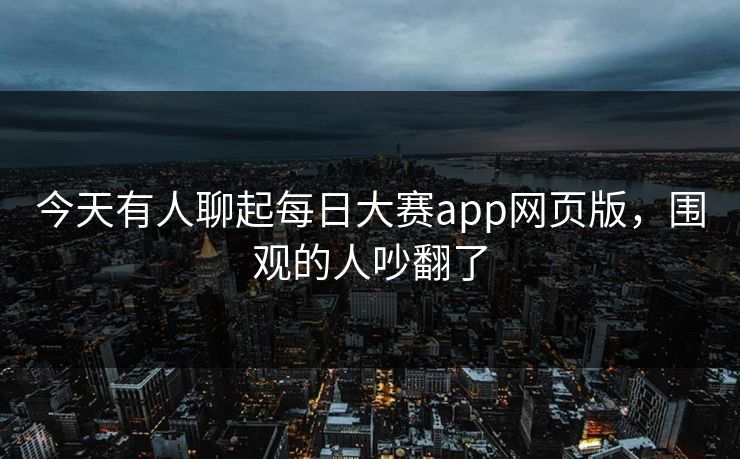 今天有人聊起每日大赛app网页版，围观的人吵翻了