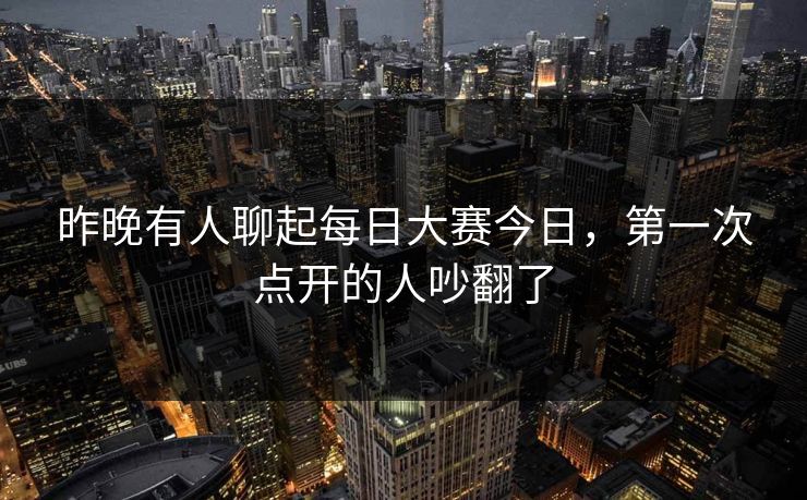 昨晚有人聊起每日大赛今日，第一次点开的人吵翻了