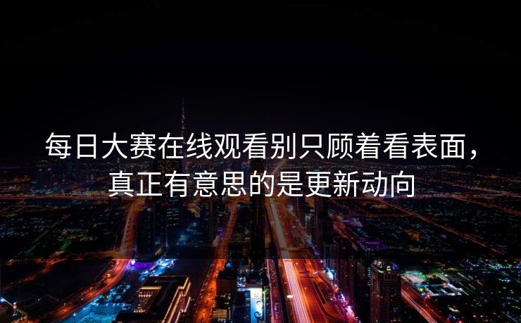 每日大赛在线观看别只顾着看表面,真正有意思的是更新动向 每日大赛在线观看别只顾着看表面,真正有意思的是更新动向
