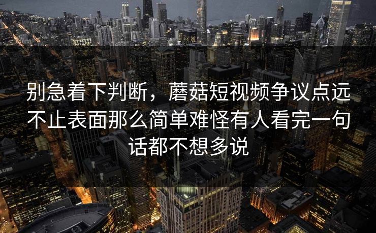 别急着下判断,蘑菇短视频争议点远不止表面那么简单难怪有人看完一句话都不想多说 别急着下判断,蘑菇短视频争议点远不止表面那么简单难怪有人看完一句话都不想多说