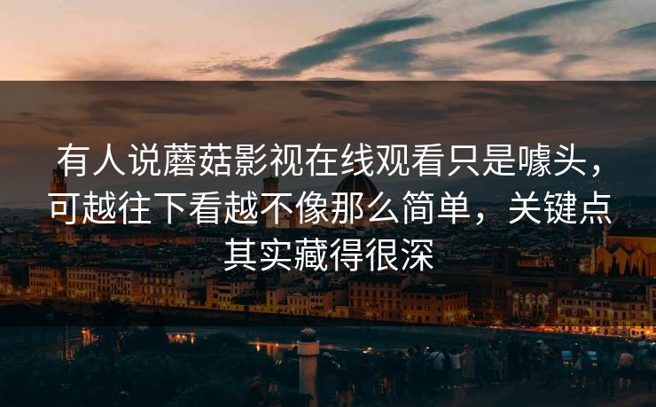 有人说蘑菇影视在线观看只是噱头,可越往下看越不像那么简单,关键点其实藏得很深 有人说蘑菇影视在线观看只是噱头,可越往下看越不像那么简单,关键点其实藏得很深