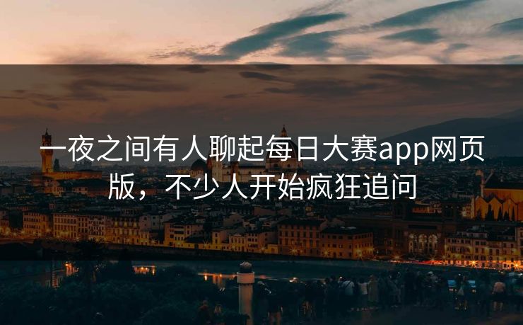一夜之间有人聊起每日大赛app网页版,不少人开始疯狂追问 一夜之间有人聊起每日大赛app网页版,不少人开始疯狂追问
