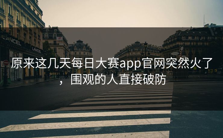 原来这几天每日大赛app官网突然火了,围观的人直接破防 原来这几天每日大赛app官网突然火了,围观的人直接破防
