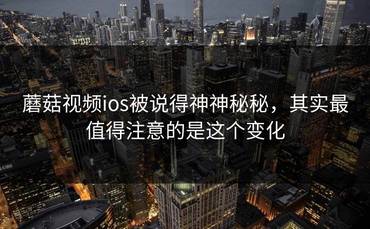 蘑菇视频ios被说得神神秘秘,其实最值得注意的是这个变化 蘑菇视频ios被说得神神秘秘,其实最值得注意的是这个变化