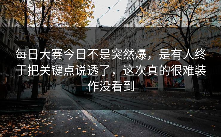 每日大赛今日不是突然爆,是有人终于把关键点说透了,这次真的很难装作没看到 每日大赛今日不是突然爆,是有人终于把关键点说透了,这次真的很难装作没看到