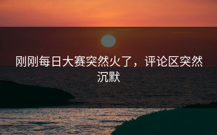 刚刚每日大赛突然火了,评论区突然沉默 刚刚每日大赛突然火了,评论区突然沉默