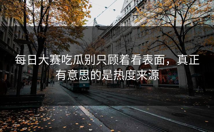 每日大赛吃瓜别只顾着看表面,真正有意思的是热度来源 每日大赛吃瓜别只顾着看表面,真正有意思的是热度来源
