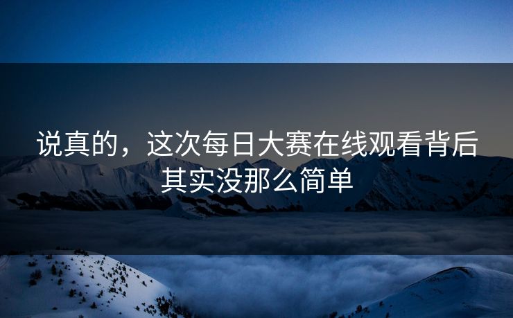 说真的，这次每日大赛在线观看背后其实没那么简单
