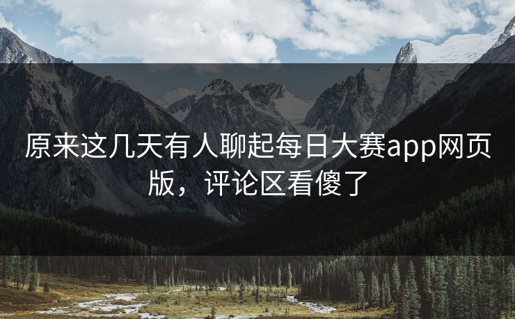 原来这几天有人聊起每日大赛app网页版,评论区看傻了 原来这几天有人聊起每日大赛app网页版,评论区看傻了