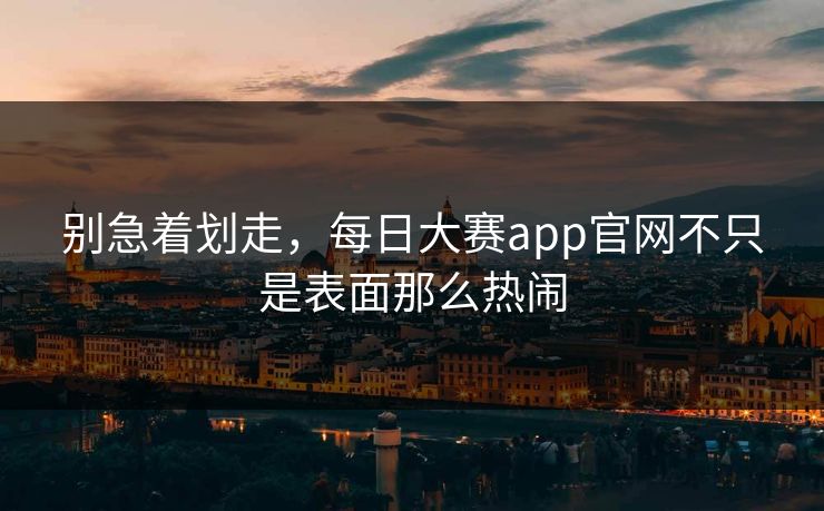 别急着划走,每日大赛app官网不只是表面那么热闹 别急着划走,每日大赛app官网不只是表面那么热闹
