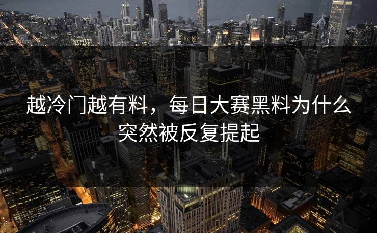 越冷门越有料,每日大赛黑料为什么突然被反复提起 越冷门越有料,每日大赛黑料为什么突然被反复提起