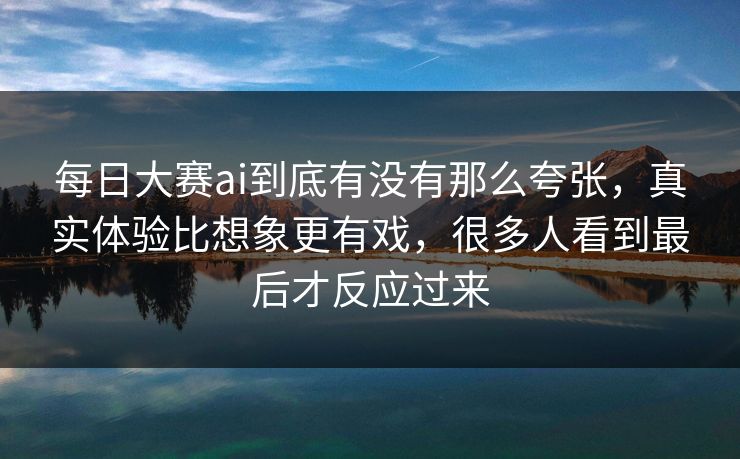 每日大赛ai到底有没有那么夸张,真实体验比想象更有戏,很多人看到最后才反应过来 每日大赛ai到底有没有那么夸张,真实体验比想象更有戏,很多人看到最后才反应过来
