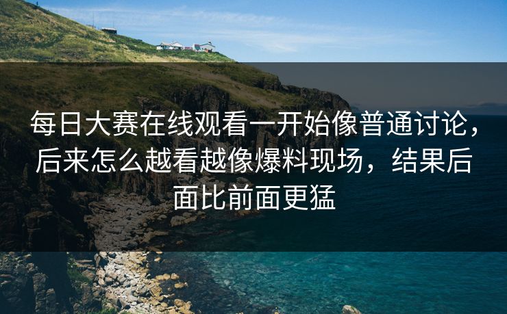 每日大赛在线观看一开始像普通讨论,后来怎么越看越像爆料现场,结果后面比前面更猛 每日大赛在线观看一开始像普通讨论,后来怎么越看越像爆料现场,结果后面比前面更猛