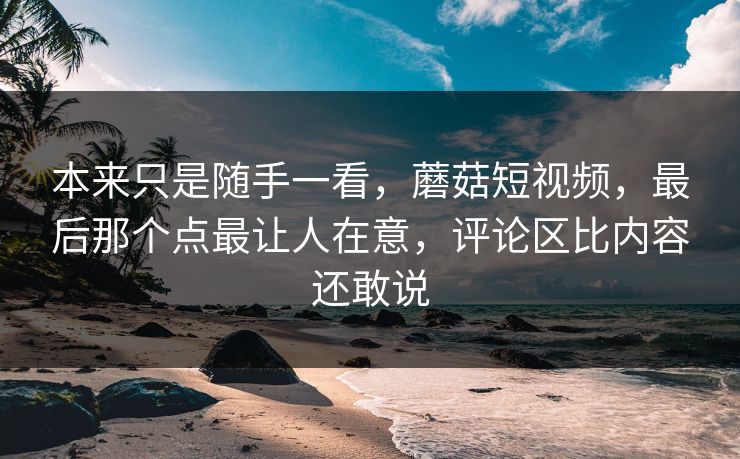 本来只是随手一看,蘑菇短视频,最后那个点最让人在意,评论区比内容还敢说 本来只是随手一看,蘑菇短视频,最后那个点最让人在意,评论区比内容还敢说
