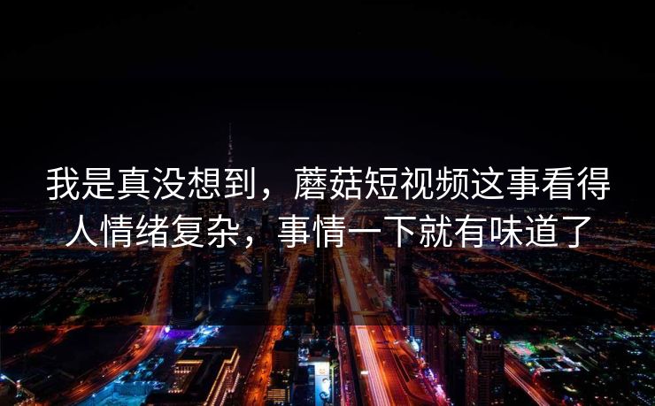 我是真没想到,蘑菇短视频这事看得人情绪复杂,事情一下就有味道了 我是真没想到,蘑菇短视频这事看得人情绪复杂,事情一下就有味道了