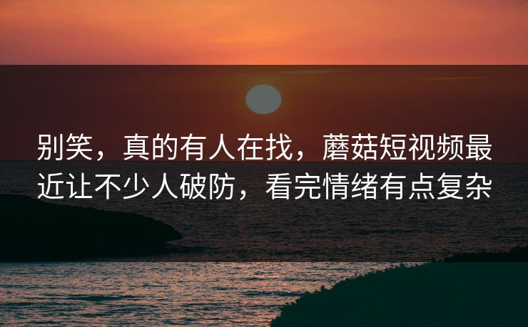 别笑,真的有人在找,蘑菇短视频最近让不少人破防,看完情绪有点复杂 别笑,真的有人在找,蘑菇短视频最近让不少人破防,看完情绪有点复杂