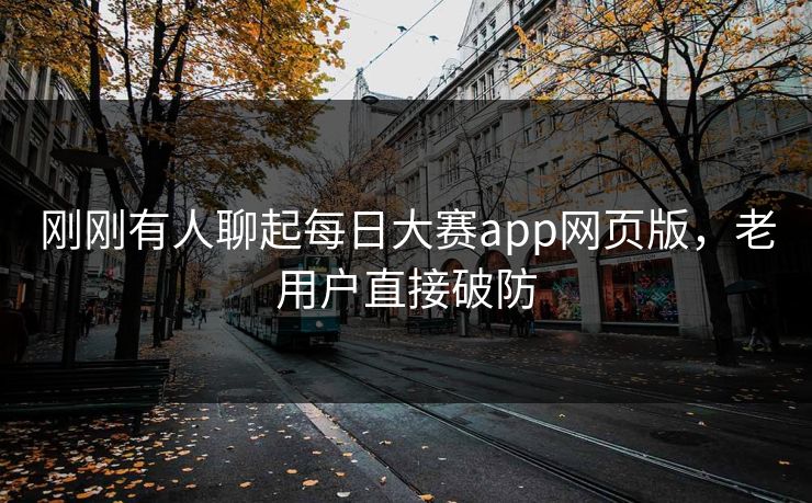 刚刚有人聊起每日大赛app网页版，老用户直接破防